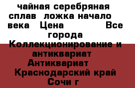 чайная серебряная (сплав) ложка начало 20 века › Цена ­ 50 000 - Все города Коллекционирование и антиквариат » Антиквариат   . Краснодарский край,Сочи г.